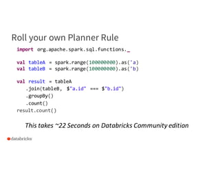 39
Roll your own Planner Rule
import org.apache.spark.sql.functions._
val tableA = spark.range(100000000).as('a)
val table...