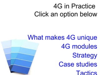 4G in Practice  Click an option below What makes 4G unique 4G modules Strategy Case studies Tactics 