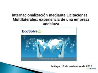 Internacionalización mediante Licitaciones
Multilaterales: experiencia de una empresa
andaluza
Málaga, 19 de noviembre de 2015
 