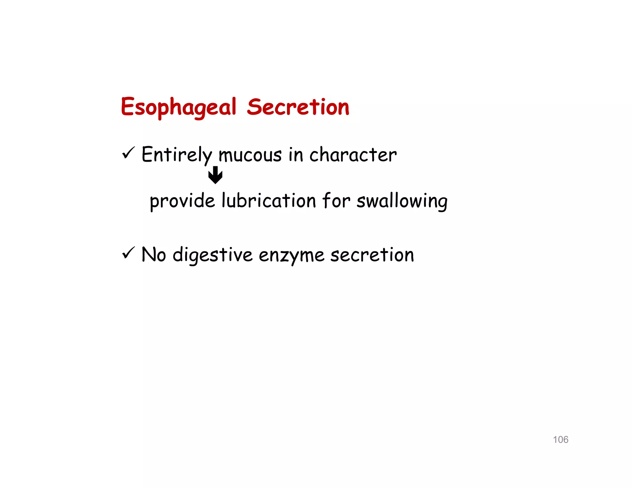 Esophageal Secretion
 Entirely mucous in character

provide lubrication for swallowing
 No digestive enzyme secretion
Esophageal Secretion
 Entirely mucous in character

provide lubrication for swallowing
 No digestive enzyme secretion
106
 
