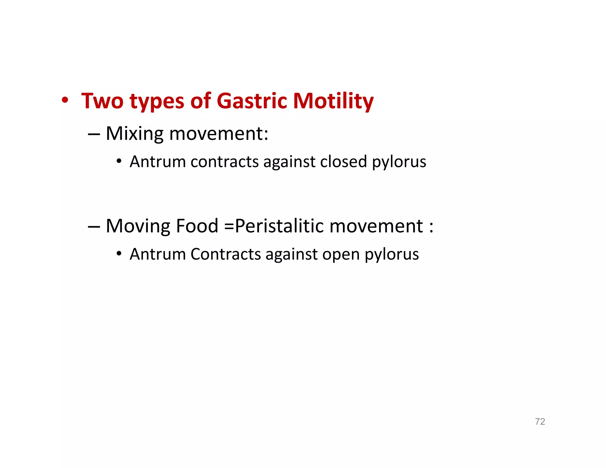 • Two types of Gastric Motility
– Mixing movement:
• Antrum contracts against closed pylorus
– Moving Food =Peristalitic movement :
• Antrum Contracts against open pylorus
• Two types of Gastric Motility
– Mixing movement:
• Antrum contracts against closed pylorus
– Moving Food =Peristalitic movement :
• Antrum Contracts against open pylorus
72
 