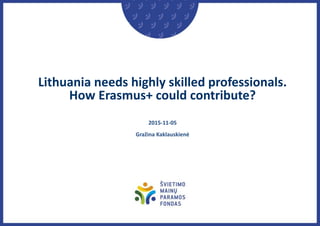 Lithuania needs highly skilled professionals.
How Erasmus+ could contribute?
2015-11-05
Gražina Kaklauskienė
 