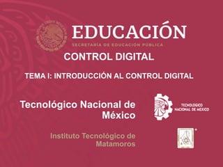 w w w. m a t a m o r o s . t e c n m . m x
Tecnológico Nacional de
México
Instituto Tecnológico de
Matamoros
CONTROL DIGITAL
TEMA I: INTRODUCCIÓN AL CONTROL DIGITAL
 