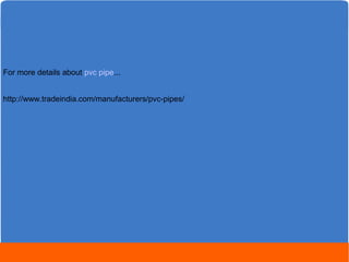 For more details about pvc pipe... 
http://www.tradeindia.com/manufacturers/pvc-pipes/ 
