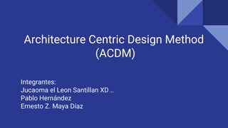 Architecture Centric Design Method
(ACDM)
Integrantes:
Jucaoma el Leon Santillan XD ..
Pablo Hernández
Ernesto Z. Maya Díaz
 