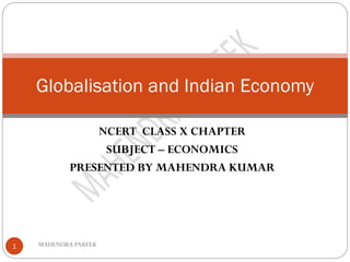 NCERT CLASS X CHAPTER
SUBJECT – ECONOMICS
PRESENTED BY MAHENDRA KUMAR
MAHENDRA PAREEK
1
Globalisation and Indian Economy
 