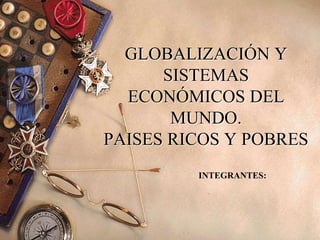 GLOBALIZACIÓN Y
SISTEMAS
ECONÓMICOS DEL
MUNDO.
PAISES RICOS Y POBRES
INTEGRANTES:
 