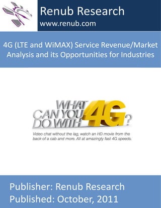 4G (LTE and WiMAX) Service Revenue/Market
Analysis and its Opportunities for Industries
Renub Research
www.renub.com
Publisher: Renub Research
Published: October, 2011
 