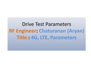 Drive Test Parameters
RF Engineer: Chaturanan (Aryan)
Title : 4G, LTE, Parameters
 