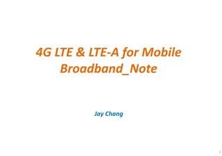 1
4G LTE & LTE-A for Mobile
Broadband_Note
Jay Chang
 