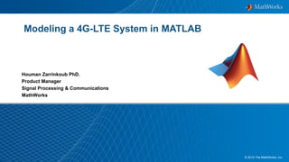 1© 2012 The MathWorks, Inc.
Modeling a 4G-LTE System in MATLAB
Houman Zarrinkoub PhD.
Product Manager
Signal Processing & Communications
MathWorks
 