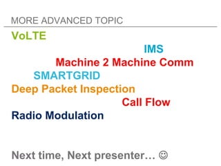 MORE ADVANCED TOPIC
VoLTE
                         IMS
       Machine 2 Machine Comm
   SMARTGRID
Deep Packet Inspection
                    Call Flow
Radio Modulation


Next time, Next presenter… 
 