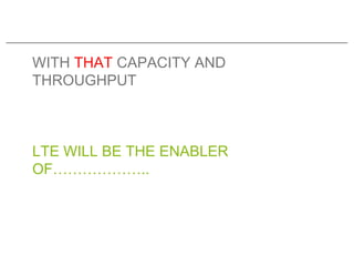 WITH THAT CAPACITY AND
THROUGHPUT



LTE WILL BE THE ENABLER
OF………………..
 
