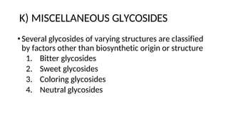 K) MISCELLANEOUS GLYCOSIDES
•Several glycosides of varying structures are classified
by factors other than biosynthetic origin or structure
1. Bitter glycosides
2. Sweet glycosides
3. Coloring glycosides
4. Neutral glycosides
 