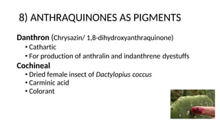 8) ANTHRAQUINONES AS PIGMENTS
Danthron (Chrysazin/ 1,8-dihydroxyanthraquinone)
• Cathartic
• For production of anthralin and indanthrene dyestuffs
Cochineal
• Dried female insect of Dactylopius coccus
• Carminic acid
• Colorant
 