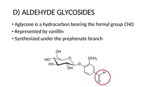 D) ALDEHYDE GLYCOSIDES
• Aglycone is a hydrocarbon bearing the formyl group CHO
• Represented by vanillin
• Synthesized under the prephenate branch
 
