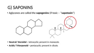 G) SAPONINS
• Aglycones are called the sapogenins (if toxic – “sapotoxin”)
• Neutral/ Steroidal – tetracyclic; present in monocots
• Acidic/ Triterpenoid – pentacyclic; present in dicots
 