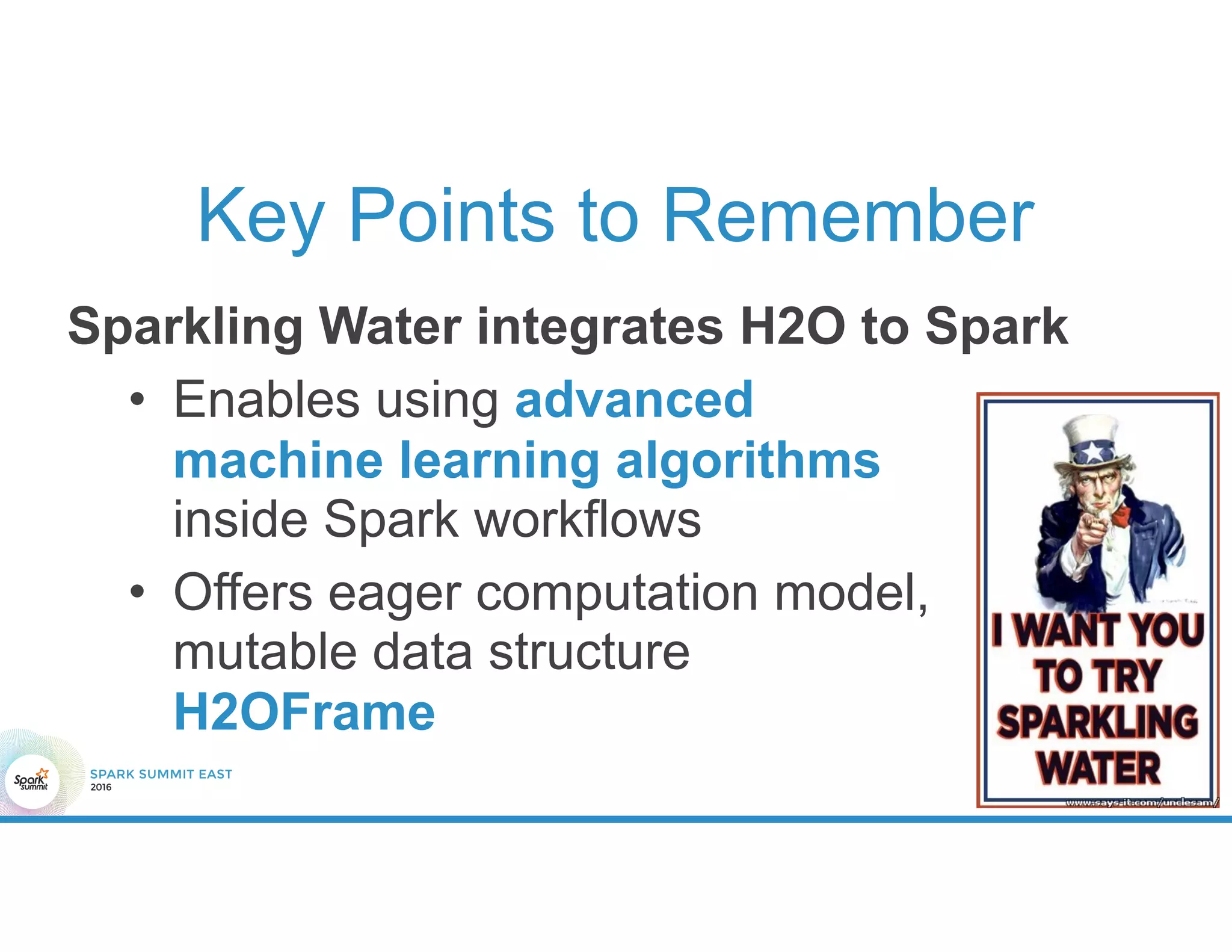 Key Points to Remember
Sparkling Water integrates H2O to Spark
• Enables using advanced
machine learning algorithms
inside Spark workflows
• Offers eager computation model,
mutable data structure
H2OFrame