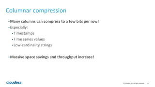 31© Cloudera, Inc. All rights reserved.
Columnar compression
• Many columns can compress to a few bits per row!
• Especially:
• Timestamps
• Time series values
• Low-cardinality strings
• Massive space savings and throughput increase!
 