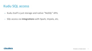 7© Cloudera, Inc. All rights reserved.
Kudu SQL access
- Kudu itself is just storage and native “NoSQL” APIs
- SQL access via integrations with Spark, Impala, etc.
 