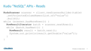 9© Cloudera, Inc. All rights reserved.
Kudu “NoSQL” APIs - Reads
KuduScanner scanner = client.newScannerBuilder(table)
.se...
