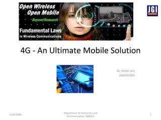 4G - An Ultimate Mobile Solution By: Aman Jain, 1BJ05EC003. 3/18/2009 Department of Electronics and Communication, SBMJCE 