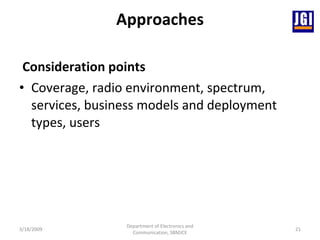 Approaches Consideration points Coverage, radio environment, spectrum, services, business models and deployment types, users 3/18/2009 Department of Electronics and Communication, SBMJCE 