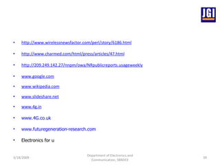 http://www.wirelessnewsfactor.com/perl/story/6186.html http://www.charmed.com/html/press/articles/47.html http://209.249.142.27/nnpm/owa/NRpublicreports.usageweekly   www.google.com www.wikipedia.com www.slideshare.net www.4g.in www.4G.co.uk www.futuregeneration-research.com Electronics for u 3/18/2009 Department of Electronics and Communication, SBMJCE 