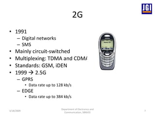 2G 1991 Digital networks SMS Mainly circuit-switched Multiplexing: TDMA and CDMA Standards: GSM, iDEN 1999    2.5G GPRS Data rate up to 128 kb/s EDGE Data rate up to 384 kb/s 3/18/2009 Department of Electronics and Communication, SBMJCE 
