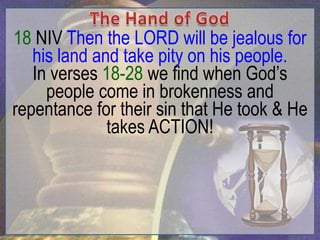 18 NIV Then the LORD will be jealous for
   his land and take pity on his people.
   In verses 18-28 we find when God‟s
     people come in brokenness and
repentance for their sin that He took & He
              takes ACTION!
 