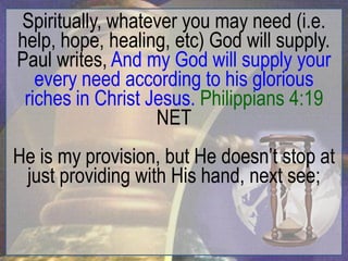 Spiritually, whatever you may need (i.e.
help, hope, healing, etc) God will supply.
Paul writes, And my God will supply your
   every need according to his glorious
 riches in Christ Jesus. Philippians 4:19
                   NET
He is my provision, but He doesn‟t stop at
 just providing with His hand, next see;
 
