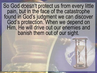 So God doesn‟t protect us from every little
  pain, but in the face of the catastrophe
found in God‟s judgment we can discover
  God‟s protection. When we depend on
  Him, He will drive out our enemies and
       banish them out of our sight.
 