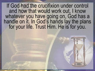 If God had the crucifixion under control
   and how that would work out, I know
 whatever you have going on, God has a
handle on it. In God‟s hands lay the plans
   for your life. Trust Him. He is for you.
 