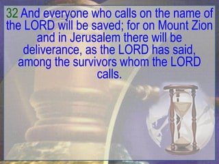 32 And everyone who calls on the name of
the LORD will be saved; for on Mount Zion
       and in Jerusalem there will be
    deliverance, as the LORD has said,
  among the survivors whom the LORD
                   calls.
 