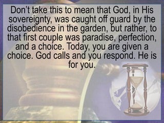 Don‟t take this to mean that God, in His
 sovereignty, was caught off guard by the
disobedience in the garden, but rather, to
that first couple was paradise, perfection,
   and a choice. Today, you are given a
choice. God calls and you respond. He is
                   for you.
 