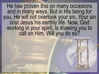 He has proven this on many occasions
  and in many ways. But in His being for
you, He will not overlook your sin. Your sin
   cost Jesus his earthly life. Now, God
  working in your spirit, is drawing you to
       call on Him. Will you do so?
 