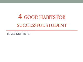 4 GOODHABITSFOR
SUCCESSFULSTUDENT
IIBMS INSTITUTE
 