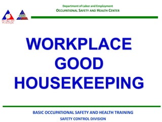 BASIC OCCUPATIONAL SAFETY AND HEALTH TRAINING
SAFETY CONTROL DIVISION
Department of Labor and Employment
OCCUPATIONAL SAFETY AND HEALTH CENTER
WORKPLACE
GOOD
HOUSEKEEPING
 