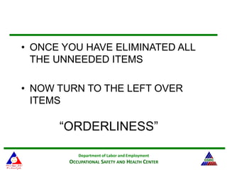Department of Labor and Employment
OCCUPATIONAL SAFETY AND HEALTH CENTER
“ORDERLINESS”
• ONCE YOU HAVE ELIMINATED ALL
THE UNNEEDED ITEMS
• NOW TURN TO THE LEFT OVER
ITEMS
 
