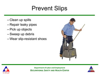 Department of Labor and Employment
OCCUPATIONAL SAFETY AND HEALTH CENTER
Prevent Slips
– Clean up spills
– Repair leaky pipes
– Pick up objects
– Sweep up debris
– Wear slip-resistant shoes
 