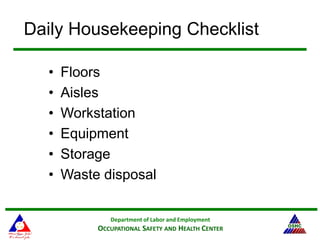Department of Labor and Employment
OCCUPATIONAL SAFETY AND HEALTH CENTER
Daily Housekeeping Checklist
• Floors
• Aisles
• Workstation
• Equipment
• Storage
• Waste disposal
 