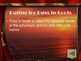 Rating for Puss in Boots
• Puss in boots is rated PG because some
  of the adventure actions and mild rude
  humor
 