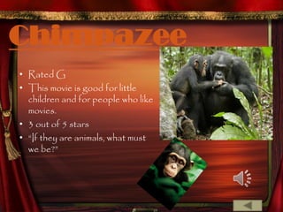 Chimpazee
• Rated G
• This movie is good for little
  children and for people who like
  movies.
• 3 out of 5 stars
• “If they are animals, what must
  we be?”
 