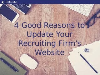 4 Good Reasons to
Update Your
Recruiting Firm’s
Website
 
