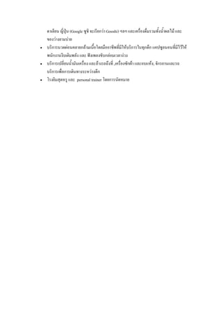 ตาเลียน ญี่ปุ่น (Google ซูชิ จะเรียกว่า Gooshi) ฯลฯ และเครื่องดื่มรวมทั้งน้าผลไม้ และ
ของว่างยามบ่าย
 บริการนวดผ่อนคลายกล้ามเนื้อโดยมืออาชีพที่มีให้บริการในทุกตึก แคปซูลนอนที่มีไว้ให้
พนักงานงีบเติมพลัง และ ฟังเพลงขับกล่อมเวลาง่วง
 บริการเปลี่ยนน้ามันเครื่อง และล้างรถถึงที่ ,เครื่องซักผ้า และอบแห้ง, จักรยานและรถ
บริการเพื่อการเดินทางระหว่างตึก
 โรงยิมสุดหรู และ personal trainer โดยการนัดหมาย
 