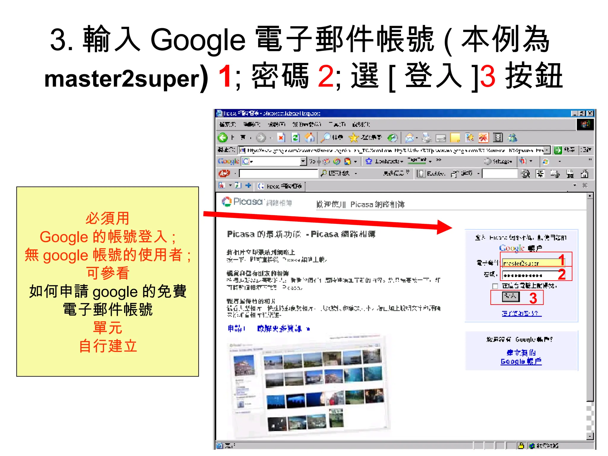 3. 輸入 Google 電子郵件帳號 ( 本例為 master2super )  1 ; 密碼 2 ; 選 [ 登入 ] 3 按鈕 必須用 Google 的帳號登入 ; 無 google 帳號的使用者 ; 可參看 如何申請 google 的免費 電子郵件帳號 單元 自行建立 1 2 3 