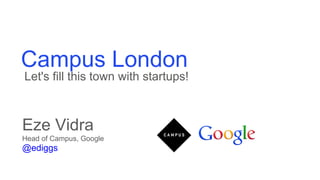 Campus London
Let's fill this town with startups!



Eze Vidra
Head of Campus, Google
@ediggs
 