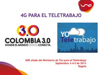4G PARA EL TELETRABAJO
UNE aliado del Ministerio de Tics para el Teletrabajo
Septiembre 3-4-5 de 2013
Bogotá
 