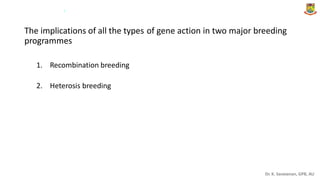 .
The implications of all the types
programmes
of gene action in two major breeding
1. Recombination breeding
2. Heterosis breeding
Dr. K. Saravanan, GPB, AU
 