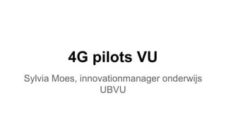 4G pilots VU
Sylvia Moes, innovationmanager onderwijs
UBVU
 